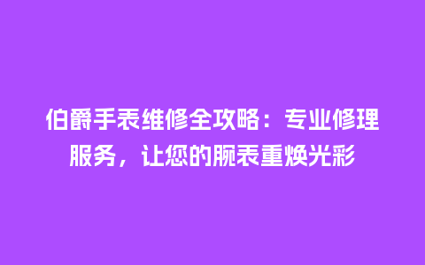 伯爵手表维修全攻略：专业修理服务，让您的腕表重焕光彩_http://www.kushangpin.com_手表百科_第1张