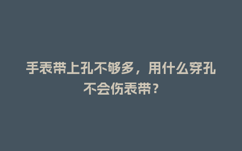 手表带上孔不够多，用什么穿孔不会伤表带？_http://www.kushangpin.com_手表百科_第1张