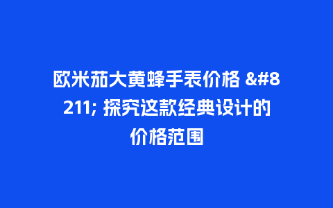 欧米茄大黄蜂手表价格 - 探究这款经典设计的价格范围_http://www.kushangpin.com_手表百科_第1张