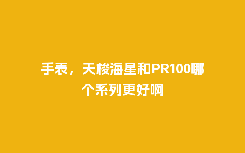 手表,天梭海星和PR100哪个系列更好啊_手表百科_第1张_酷尚品 手表,天梭海星和PR100哪个系列更好啊_http://www.kushangpin.com_手表百科_第1张