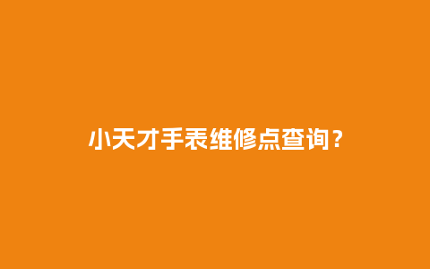 小天才手表维修点查询？_http://www.kushangpin.com_手表百科_第1张