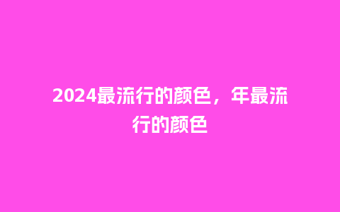 2024最流行的颜色，年最流行的颜色_http://www.kushangpin.com_服装百科_第1张