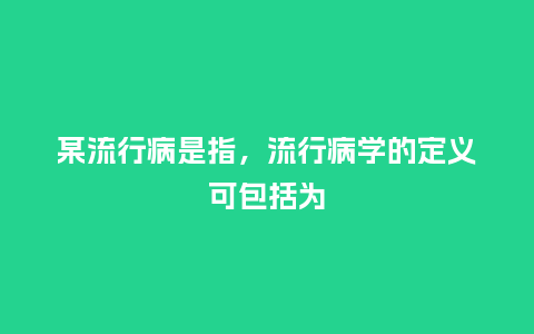 某流行病是指，流行病学的定义可包括为_http://www.kushangpin.com_服装百科_第1张