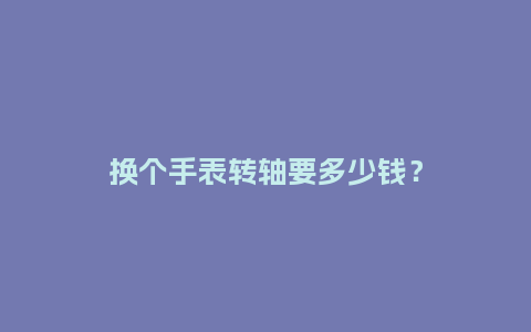 换个手表转轴要多少钱？_http://www.kushangpin.com_手表百科_第1张