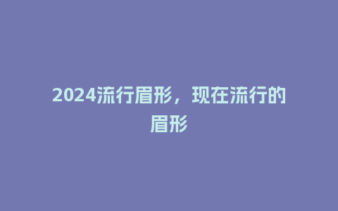 2024流行眉形，现在流行的眉形_http://www.kushangpin.com_服装百科_第1张