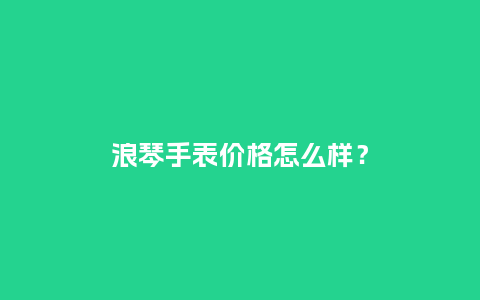 浪琴手表价格怎么样?_手表百科_第1张_酷尚品 浪琴手表价格怎么样?_http://www.kushangpin.com_手表百科_第1张