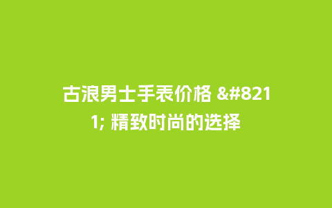 古浪男士手表价格 - 精致时尚的选择_http://www.kushangpin.com_手表百科_第1张