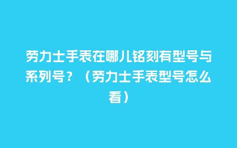 劳力士手表在哪儿铭刻有型号与系列号？（劳力士手表型号怎么看）_http://www.kushangpin.com_手表百科_第1张