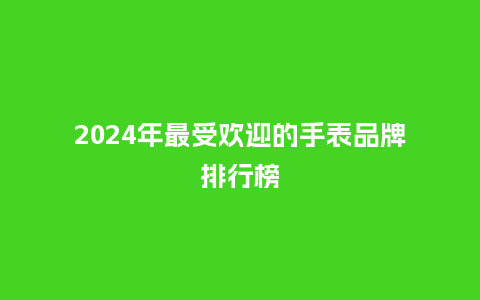 2024年最受欢迎的手表品牌排行榜_手表百科_第1张_酷尚品 2024年最受欢迎的手表品牌排行榜_http://www.kushangpin.com_手表百科_第1张