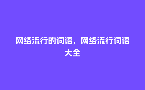 网络流行的词语，网络流行词语大全_http://www.kushangpin.com_服装百科_第1张