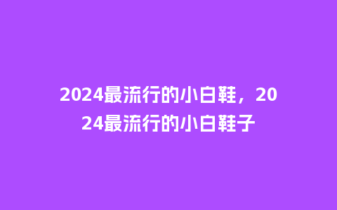 2024最流行的小白鞋,2024最流行的小白鞋子_服装百科_第1张_酷尚品 2024最流行的小白鞋,2024最流行的小白鞋子_http://www.kushangpin.com_服装百科_第1张