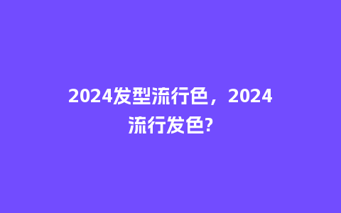 2024发型流行色,2024流行发色?_服装百科_第1张_酷尚品 2024发型流行色,2024流行发色?_http://www.kushangpin.com_服装百科_第1张