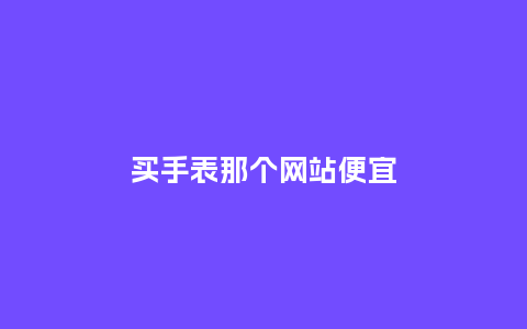 买手表那个网站便宜_http://www.kushangpin.com_手表百科_第1张