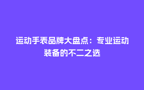 运动手表品牌大盘点:专业运动装备的不二之选_手表百科_第1张_酷尚品 运动手表品牌大盘点:专业运动装备的不二之选_http://www.kushangpin.com_手表百科_第1张