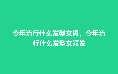 今年流行什么发型女短，今年流行什么发型女短发_http://www.kushangpin.com_服装百科_第1张