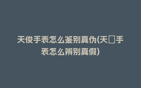 天俊手表怎么鉴别真伪(天珺手表怎么辨别真假)_手表百科_第1张_酷尚品 天俊手表怎么鉴别真伪(天珺手表怎么辨别真假)_http://www.kushangpin.com_手表百科_第1张