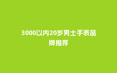 3000以内20岁男士手表品牌推荐_http://www.kushangpin.com_手表百科_第1张