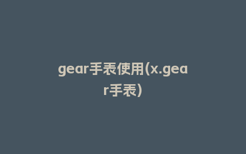 gear手表使用(x.gear手表)_http://www.kushangpin.com_手表百科_第1张