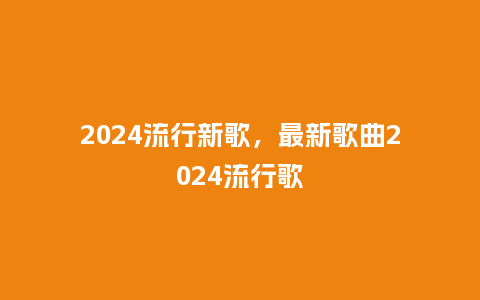 2024流行新歌,最新歌曲2024流行歌_服装百科_第1张_酷尚品 2024流行新歌,最新歌曲2024流行歌_http://www.kushangpin.com_服装百科_第1张