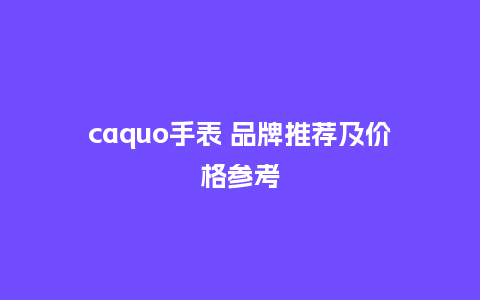 caquo手表 品牌推荐及价格参考_http://www.kushangpin.com_手表百科_第1张