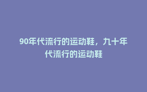 90年代流行的运动鞋,九十年代流行的运动鞋_服装百科_第1张_酷尚品 90年代流行的运动鞋,九十年代流行的运动鞋_http://www.kushangpin.com_服装百科_第1张