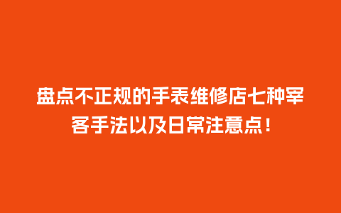 盘点不正规的手表维修店七种宰客手法以及日常注意点！_http://www.kushangpin.com_手表百科_第1张