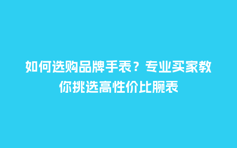 如何选购品牌手表?专业买家教你挑选高性价比腕表_手表百科_第1张_酷尚品 如何选购品牌手表?专业买家教你挑选高性价比腕表_http://www.kushangpin.com_手表百科_第1张