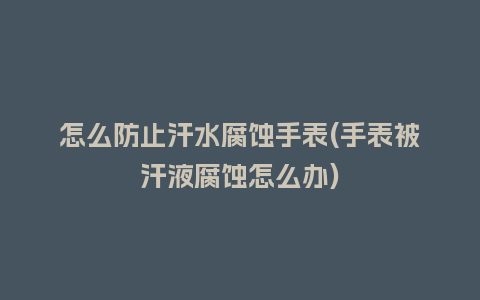 怎么防止汗水腐蚀手表(手表被汗液腐蚀怎么办)_http://www.kushangpin.com_手表百科_第1张