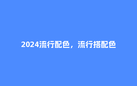 2024流行配色，流行搭配色_http://www.kushangpin.com_服装百科_第1张