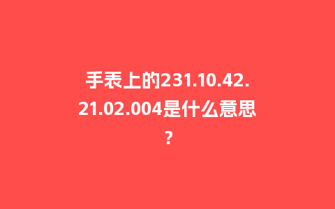 手表上的231.10.42.21.02.004是什么意思？_http://www.kushangpin.com_手表百科_第1张