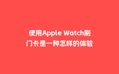 使用Apple Watch刷门卡是一种怎样的体验_http://www.kushangpin.com_手表百科_第1张