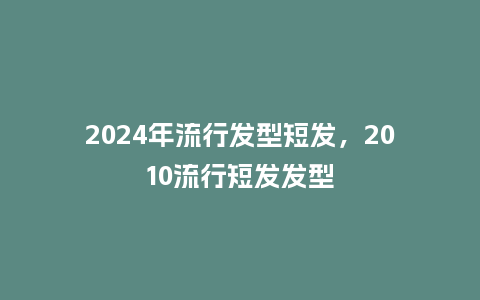 2024年流行发型短发,2010流行短发发型_服装百科_第1张_酷尚品 2024年流行发型短发,2010流行短发发型_http://www.kushangpin.com_服装百科_第1张