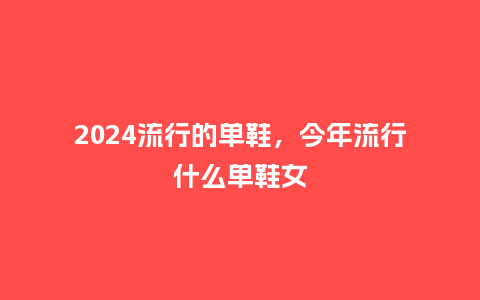 2024流行的单鞋,今年流行什么单鞋女_服装百科_第1张_酷尚品 2024流行的单鞋,今年流行什么单鞋女_http://www.kushangpin.com_服装百科_第1张