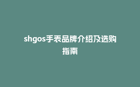 shgos手表品牌介绍及选购指南_手表百科_第1张_酷尚品 shgos手表品牌介绍及选购指南_http://www.kushangpin.com_手表百科_第1张