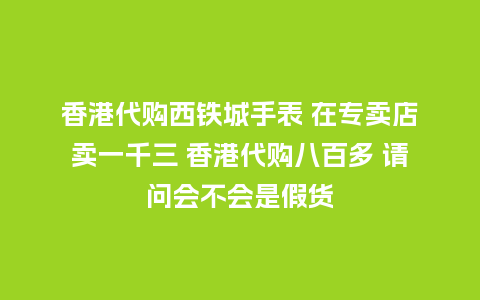 香港代购西铁城手表 在专卖店卖一千三 香港代购八百多 请问会不会是假货_手表百科_第1张_酷尚品 香港代购西铁城手表 在专卖店卖一千三 香港代购八百多 请问会不会是假货_http://www.kushangpin.com_手表百科_第1张