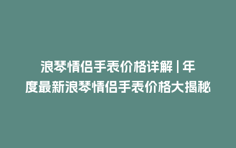 浪琴情侣手表价格详解 | 年度最新浪琴情侣手表价格大揭秘_http://www.kushangpin.com_手表百科_第1张