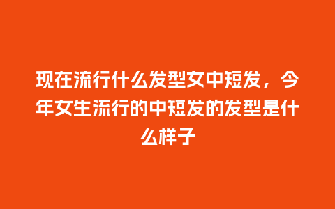 现在流行什么发型女中短发，今年女生流行的中短发的发型是什么样子_http://www.kushangpin.com_服装百科_第1张