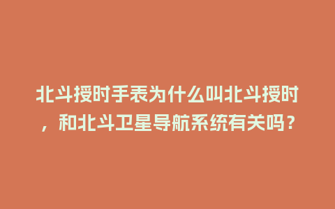 北斗授时手表为什么叫北斗授时,和北斗卫星导航系统有关吗?_手表百科_第1张_酷尚品 北斗授时手表为什么叫北斗授时,和北斗卫星导航系统有关吗?_http://www.kushangpin.com_手表百科_第1张