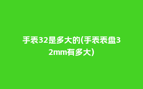 手表32是多大的(手表表盘32mm有多大)_http://www.kushangpin.com_手表百科_第1张