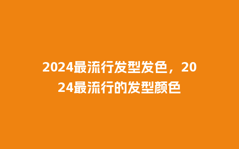 2024最流行发型发色，2024最流行的发型颜色_http://www.kushangpin.com_服装百科_第1张