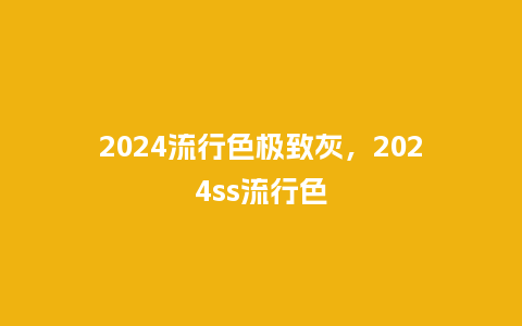 2024流行色极致灰,2024ss流行色_服装百科_第1张_酷尚品 2024流行色极致灰,2024ss流行色_http://www.kushangpin.com_服装百科_第1张