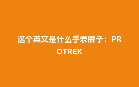 这个英文是什么手表牌子:PROTREK_手表百科_第1张_酷尚品 这个英文是什么手表牌子:PROTREK_http://www.kushangpin.com_手表百科_第1张