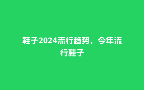 鞋子2024流行趋势，今年流行鞋子_http://www.kushangpin.com_服装百科_第1张