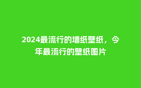2024最流行的墙纸壁纸,今年最流行的壁纸图片_服装百科_第1张_酷尚品 2024最流行的墙纸壁纸,今年最流行的壁纸图片_http://www.kushangpin.com_服装百科_第1张