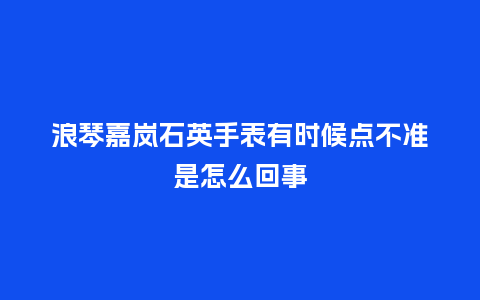 浪琴嘉岚石英手表有时候点不准是怎么回事_http://www.kushangpin.com_手表百科_第1张
