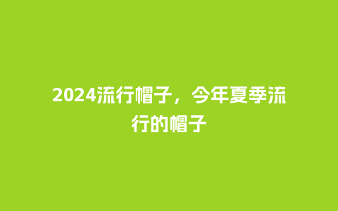 2024流行帽子，今年夏季流行的帽子_http://www.kushangpin.com_服装百科_第1张