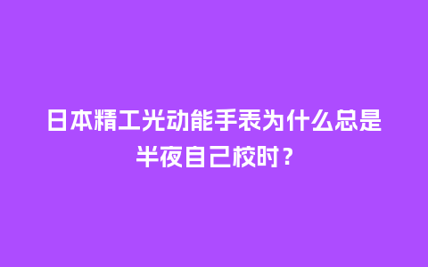 日本精工光动能手表为什么总是半夜自己校时？_http://www.kushangpin.com_手表百科_第1张