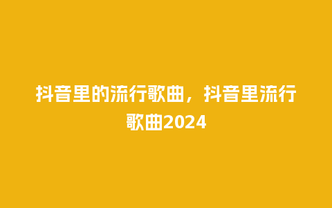 抖音里的流行歌曲，抖音里流行歌曲2024_http://www.kushangpin.com_服装百科_第1张