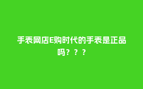 手表网店E购时代的手表是正品吗？？？_http://www.kushangpin.com_手表百科_第1张