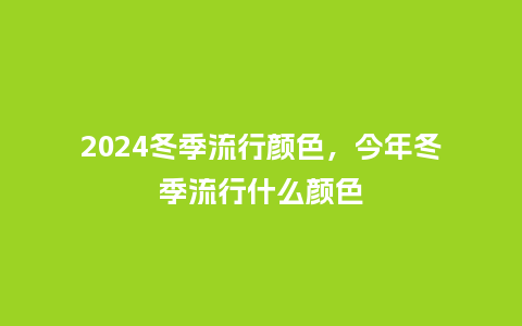 2024冬季流行颜色，今年冬季流行什么颜色_http://www.kushangpin.com_服装百科_第1张